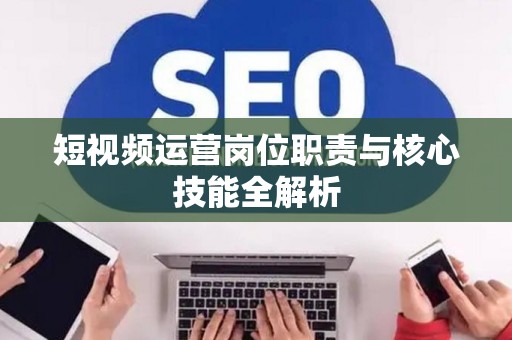 短视频运营岗位职责与核心技能全解析